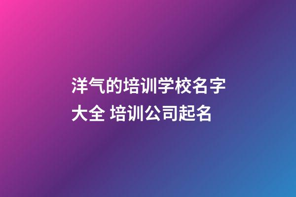 洋气的培训学校名字大全 培训公司起名